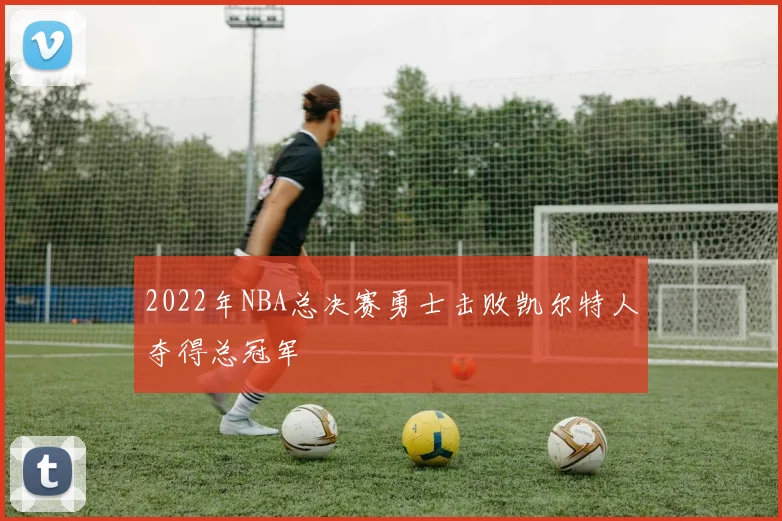 2022年NBA总决赛勇士击败凯尔特人夺得总冠军