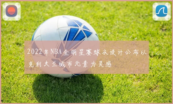 2022年NBA全明星赛球衣设计公布以克利夫兰城市元素为灵感