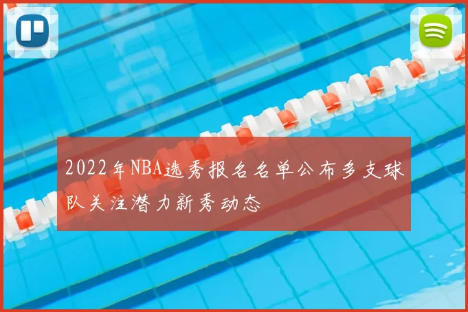 2022年NBA选秀报名名单公布多支球队关注潜力新秀动态