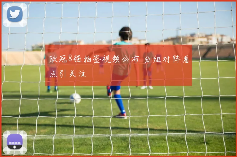 欧冠8强抽签视频公布 分组对阵看点引关注