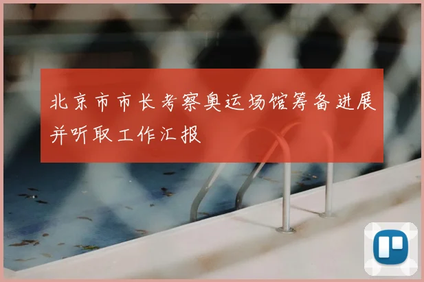 北京市市长考察奥运场馆筹备进展并听取工作汇报