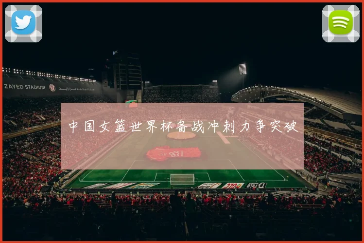 中国女篮世界杯备战冲刺力争突破