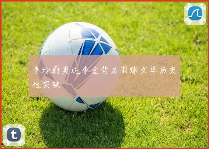 李玲蔚奥运夺金背后羽球女单历史性突破