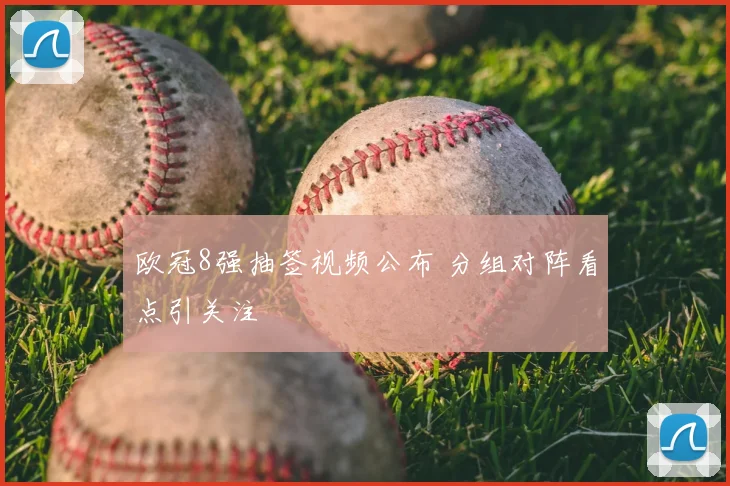 欧冠8强抽签视频公布 分组对阵看点引关注