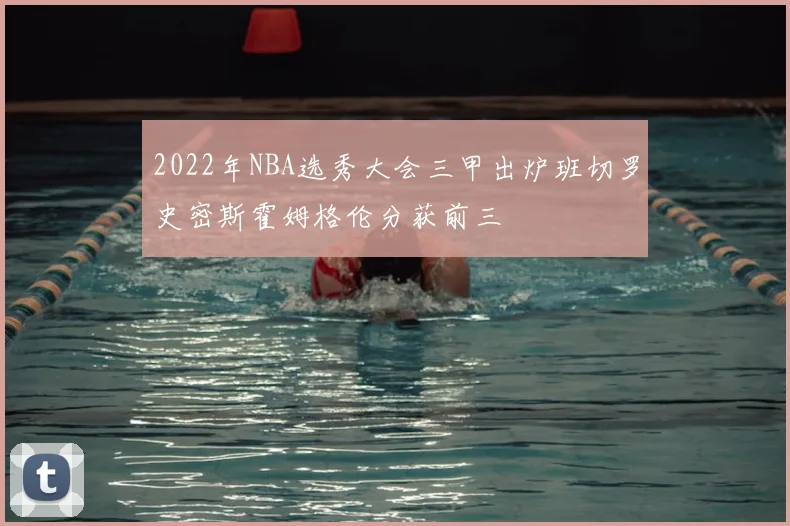 2022年NBA选秀大会三甲出炉班切罗史密斯霍姆格伦分获前三