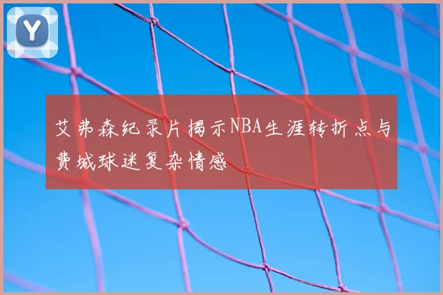 艾弗森纪录片揭示NBA生涯转折点与费城球迷复杂情感