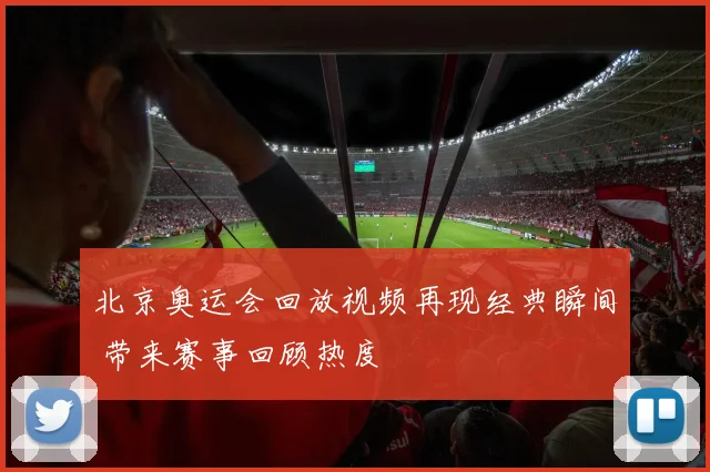 北京奥运会回放视频再现经典瞬间 带来赛事回顾热度