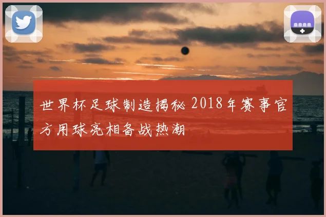 世界杯足球制造揭秘 2018年赛事官方用球亮相备战热潮