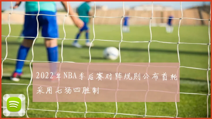 2022年NBA季后赛对阵规则公布首轮采用七场四胜制