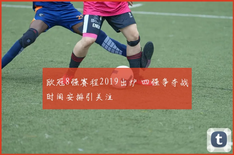 欧冠8强赛程2019出炉 四强争夺战时间安排引关注