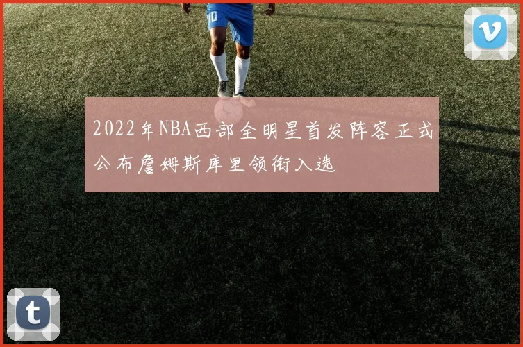 2022年NBA西部全明星首发阵容正式公布詹姆斯库里领衔入选