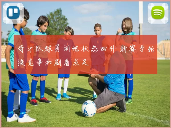 奇才队球员训练状态回升 新赛季轮换竞争加剧看点足