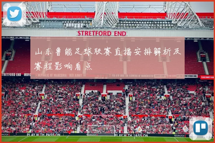 山东鲁能足球联赛直播安排解析及赛程影响看点