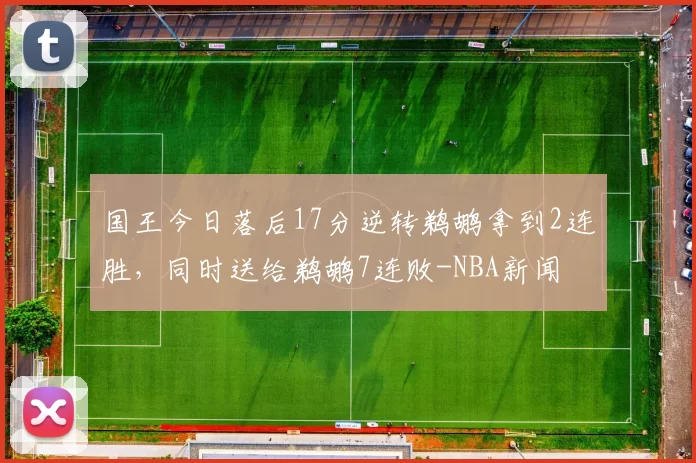 国王今日落后17分逆转鹈鹕拿到2连胜，同时送给鹈鹕7连败-NBA新闻