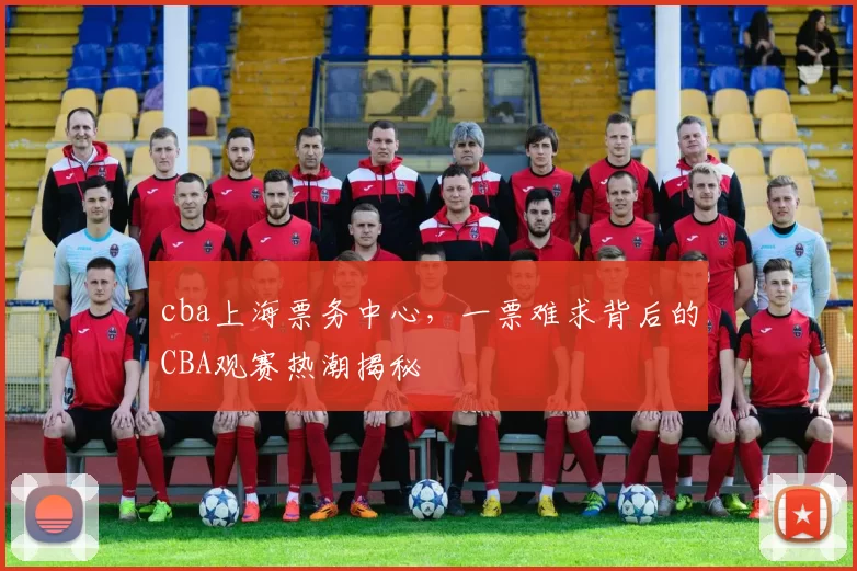 cba上海票务中心,一票难求背后的CBA观赛热潮揭秘
