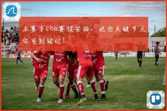 本赛季cba赛程安排,这些关键节点你可别错过!