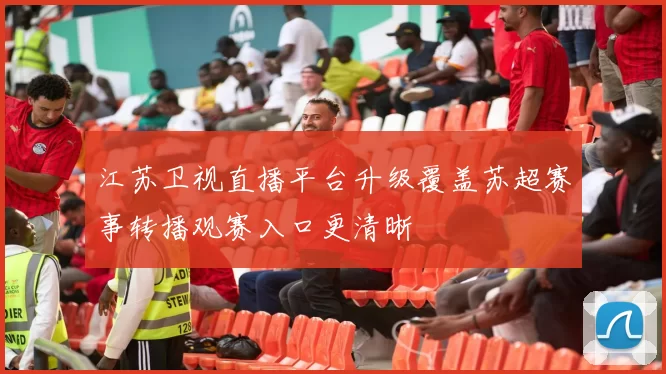 江苏卫视直播平台升级覆盖苏超赛事转播观赛入口更清晰