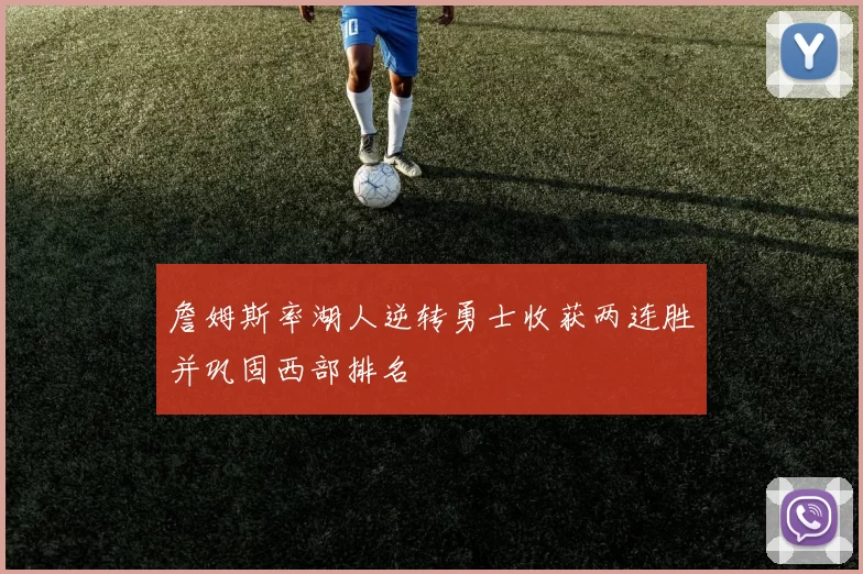 詹姆斯率湖人逆转勇士收获两连胜并巩固西部排名