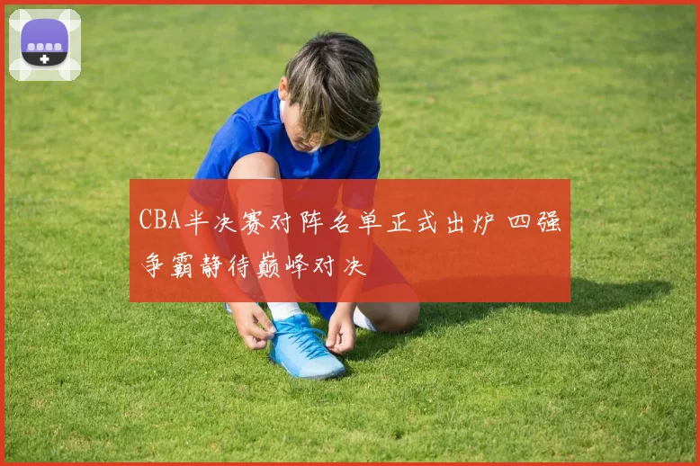 CBA半决赛对阵名单正式出炉 四强争霸静待巅峰对决