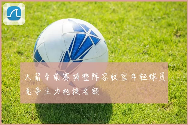 火箭季前赛调整阵容收官年轻球员竞争主力轮换名额