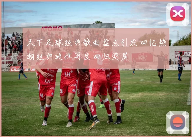 天下足球经典歌曲盘点引发回忆热潮经典旋律再度回归荧屏