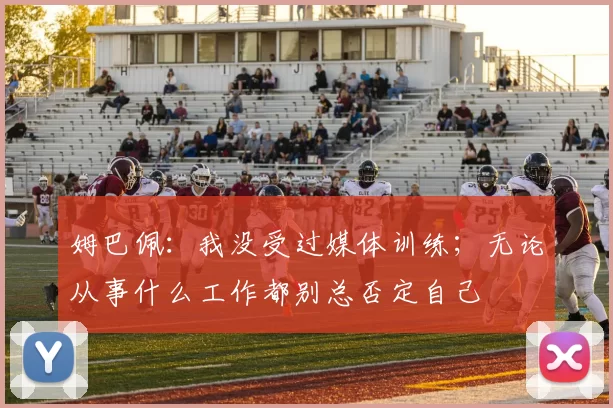 姆巴佩：我没受过媒体训练；无论从事什么工作都别总否定自己