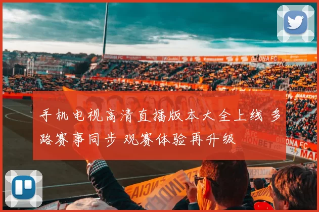 手机电视高清直播版本大全上线 多路赛事同步 观赛体验再升级