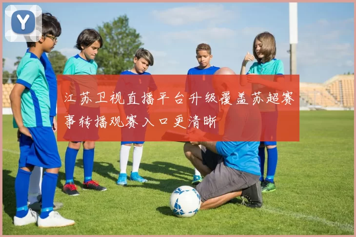 江苏卫视直播平台升级覆盖苏超赛事转播观赛入口更清晰