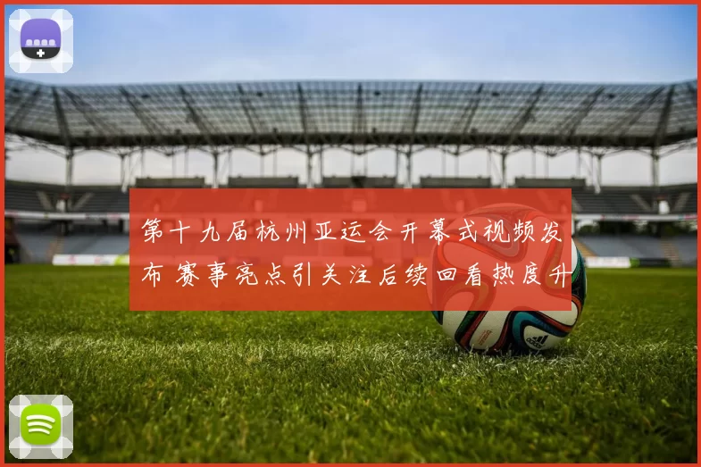 第十九届杭州亚运会开幕式视频发布 赛事亮点引关注后续回看热度升温