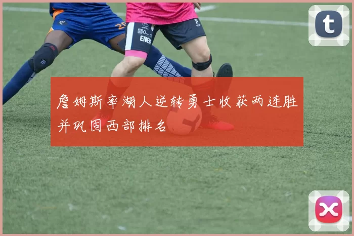 詹姆斯率湖人逆转勇士收获两连胜并巩固西部排名