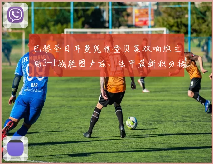 巴黎圣日耳曼凭借登贝莱双响炮主场3-1战胜图卢兹，法甲最新积分榜更新_比赛_助攻_节奏