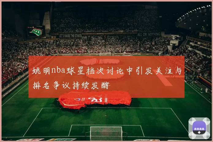 姚明nba球星档次讨论中引发关注与排名争议持续发酵