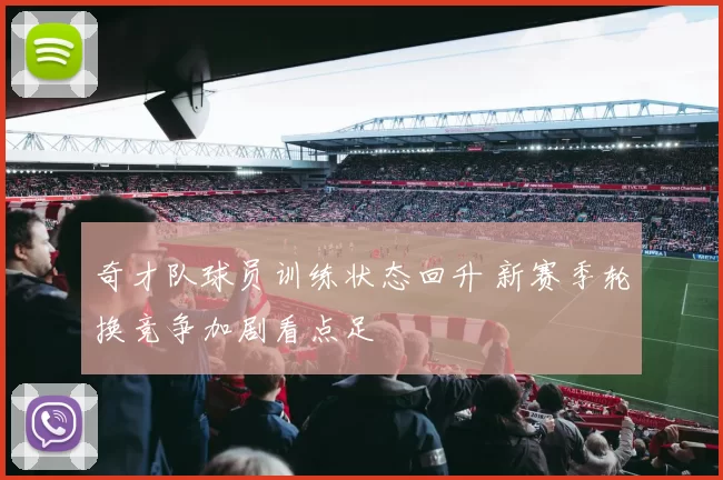 奇才队球员训练状态回升 新赛季轮换竞争加剧看点足