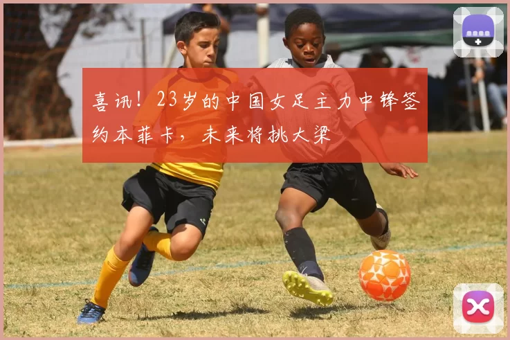 喜讯！23岁的中国女足主力中锋签约本菲卡，未来将挑大梁
