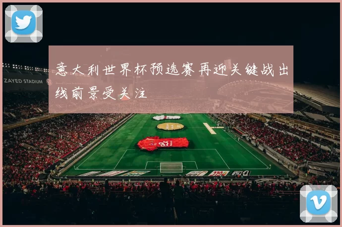 意大利世界杯预选赛再迎关键战出线前景受关注