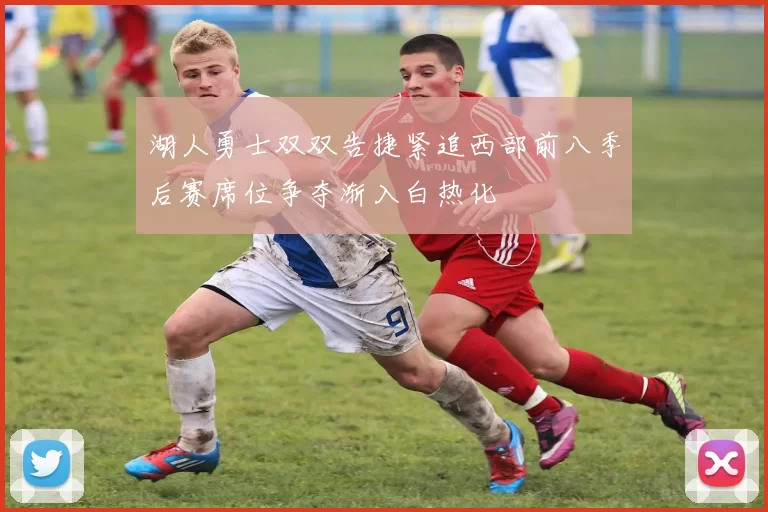 湖人勇士双双告捷紧追西部前八季后赛席位争夺渐入白热化