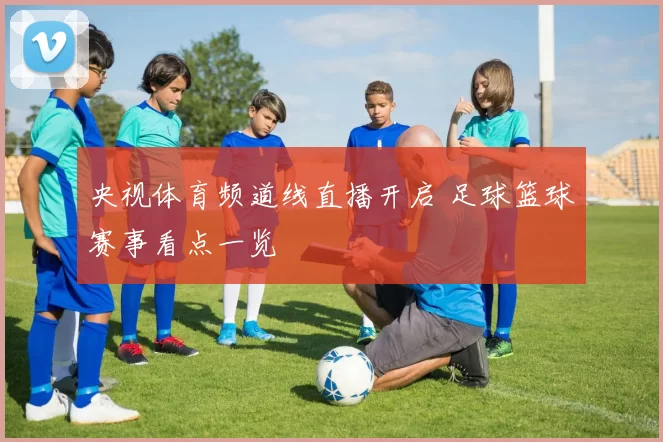 央视体育频道线直播开启 足球篮球赛事看点一览