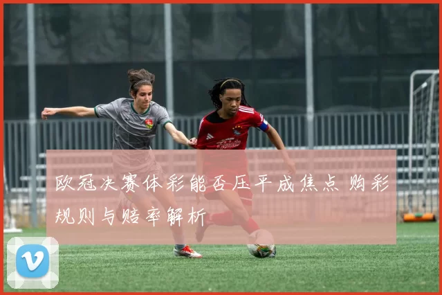欧冠决赛体彩能否压平成焦点 购彩规则与赔率解析