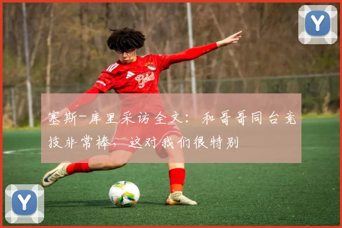 塞斯-库里采访全文：和哥哥同台竞技非常棒，这对我们很特别