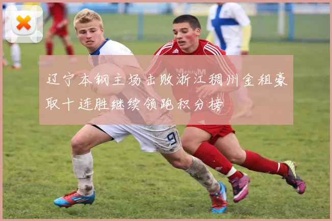 辽宁本钢主场击败浙江稠州金租豪取十连胜继续领跑积分榜