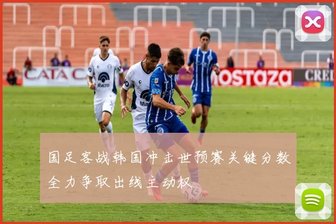 国足客战韩国冲击世预赛关键分数全力争取出线主动权