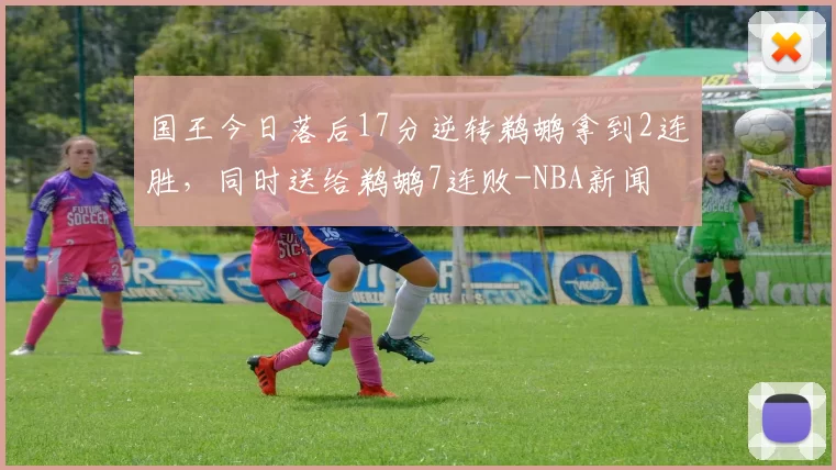 国王今日落后17分逆转鹈鹕拿到2连胜，同时送给鹈鹕7连败-NBA新闻