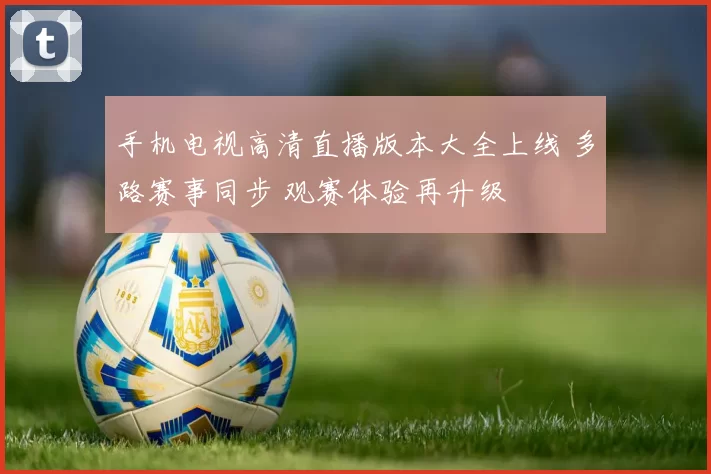 手机电视高清直播版本大全上线 多路赛事同步 观赛体验再升级