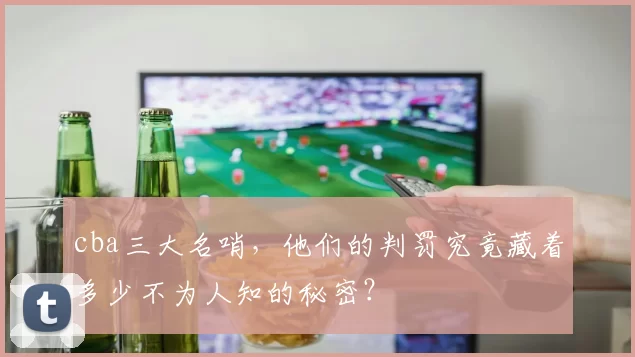 cba三大名哨，他们的判罚究竟藏着多少不为人知的秘密？